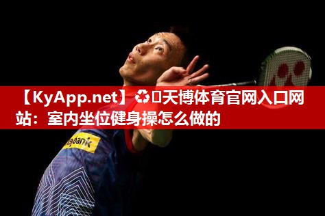 ♻️天博体育官网入口网站：室内坐位健身操怎么做的
