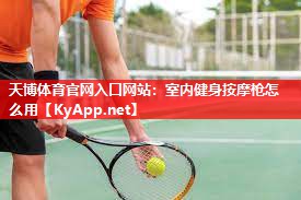 天博体育官网入口网站：室内健身按摩枪怎么用
