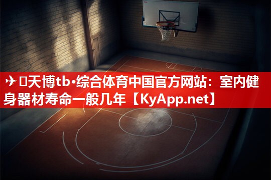 ✈️天博tb·综合体育中国官方网站：室内健身器材寿命一般几年
