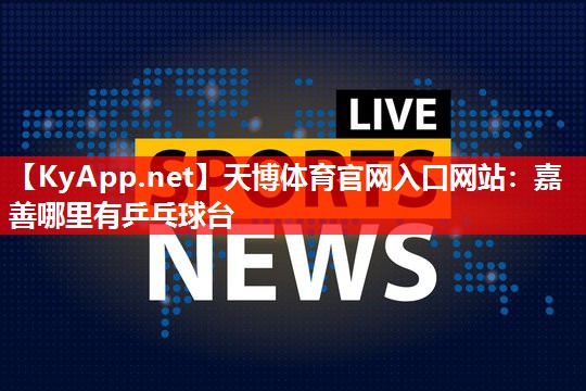 天博体育官网入口网站：嘉善哪里有乒乓球台