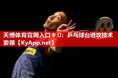 天博体育官网入口❄️：乒乓球台进攻技术要领