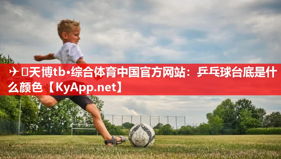 ✈️天博tb·综合体育中国官方网站：乒乓球台底是什么颜色