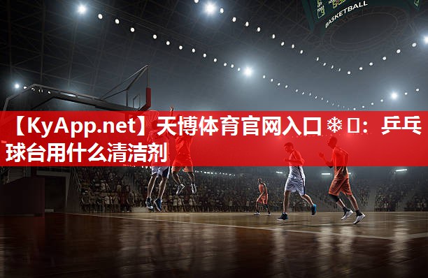 天博体育官网入口❄️：乒乓球台用什么清洁剂