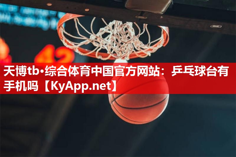 天博tb·综合体育中国官方网站：乒乓球台有手机吗