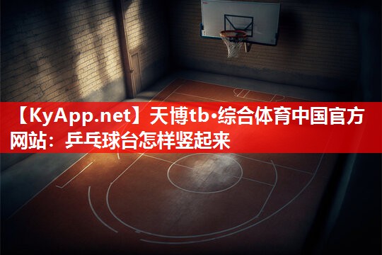 天博tb·综合体育中国官方网站：乒乓球台怎样竖起来