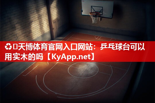 ♻️天博体育官网入口网站：乒乓球台可以用实木的吗