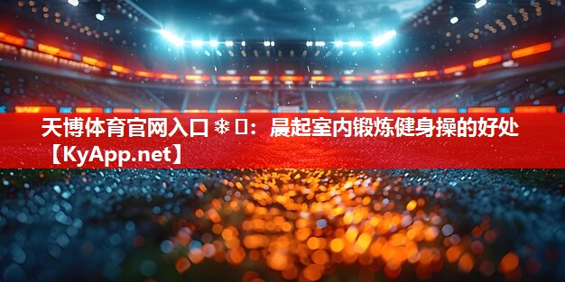 天博体育官网入口❄️：晨起室内锻炼健身操的好处