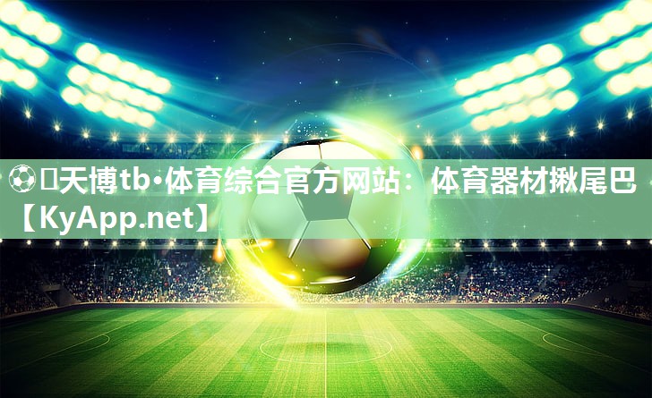 ⚽️天博tb·体育综合官方网站：体育器材揪尾巴
