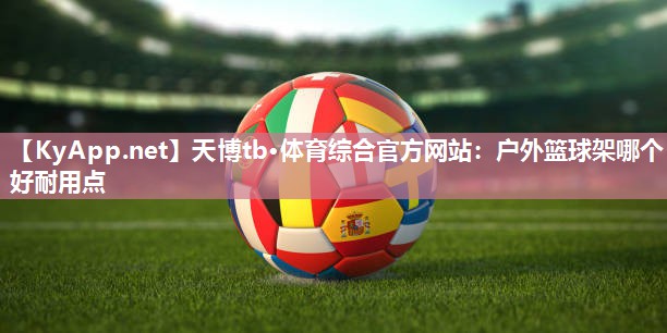 天博tb·体育综合官方网站：户外篮球架哪个好耐用点