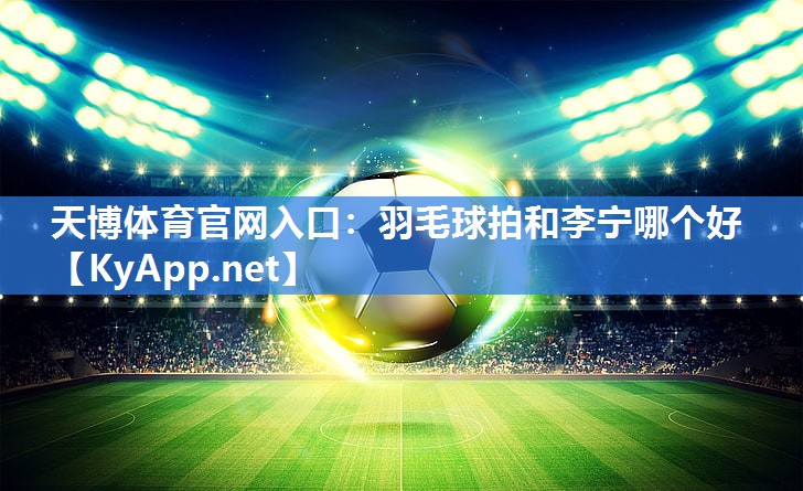 天博体育官网入口：羽毛球拍和李宁哪个好