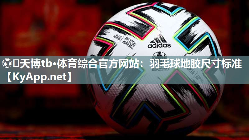 ⚽️天博tb·体育综合官方网站：羽毛球地胶尺寸标准