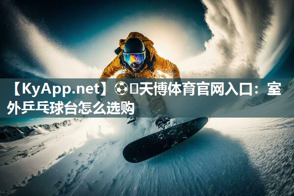 ⚽️天博体育官网入口：室外乒乓球台怎么选购