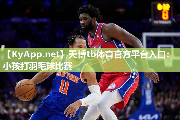 天博tb体育官方平台入口：小孩打羽毛球比赛