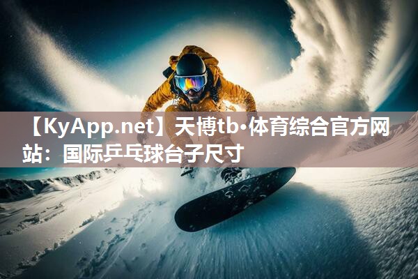 天博tb·体育综合官方网站：国际乒乓球台子尺寸