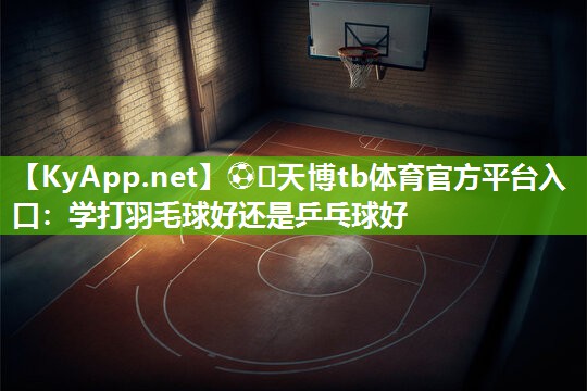 ⚽️天博tb体育官方平台入口：学打羽毛球好还是乒乓球好