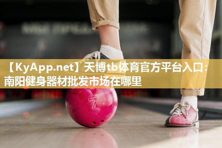 天博tb体育官方平台入口：南阳健身器材批发市场在哪里
