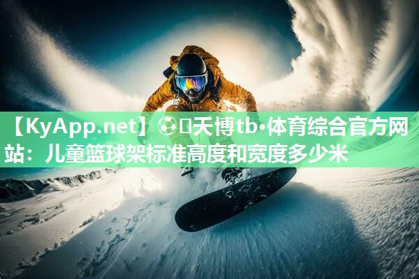 ⚽️天博tb·体育综合官方网站：儿童篮球架标准高度和宽度多少米