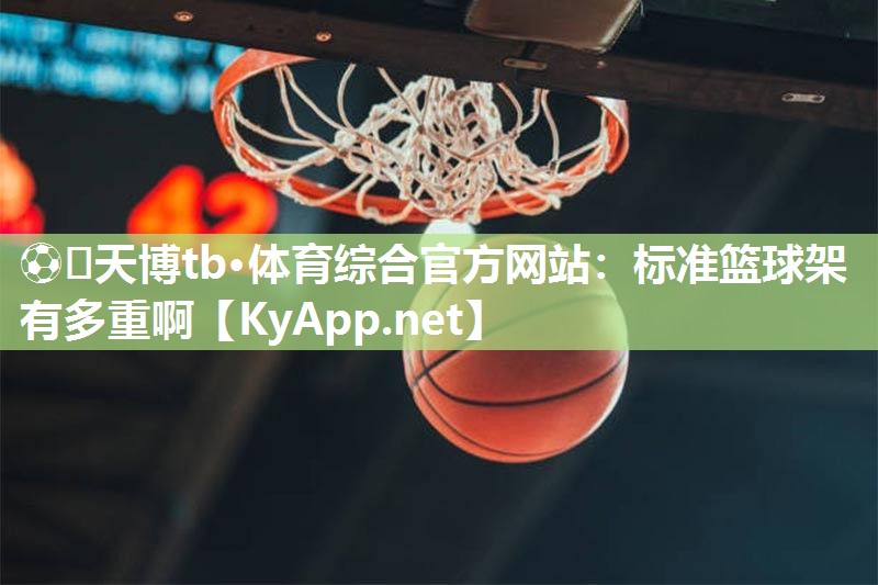 ⚽️天博tb·体育综合官方网站：标准篮球架有多重啊