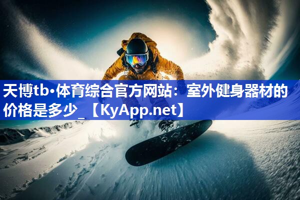 天博tb·体育综合官方网站：室外健身器材的价格是多少_