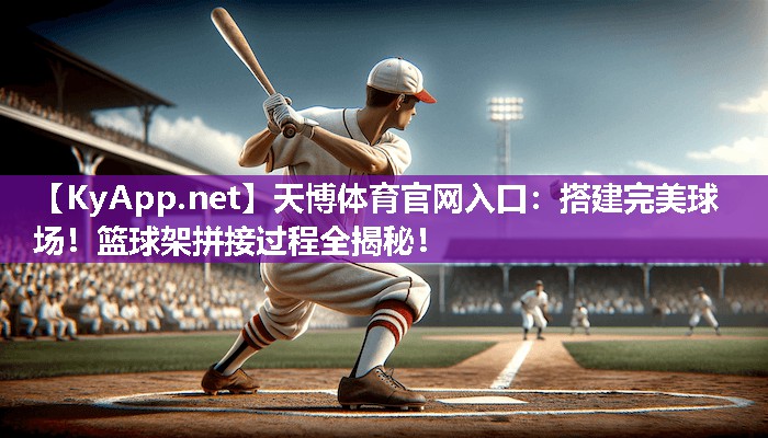 天博体育官网入口：搭建完美球场！篮球架拼接过程全揭秘！