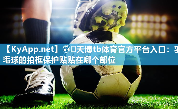 ⚽️天博tb体育官方平台入口：羽毛球的拍框保护贴贴在哪个部位
