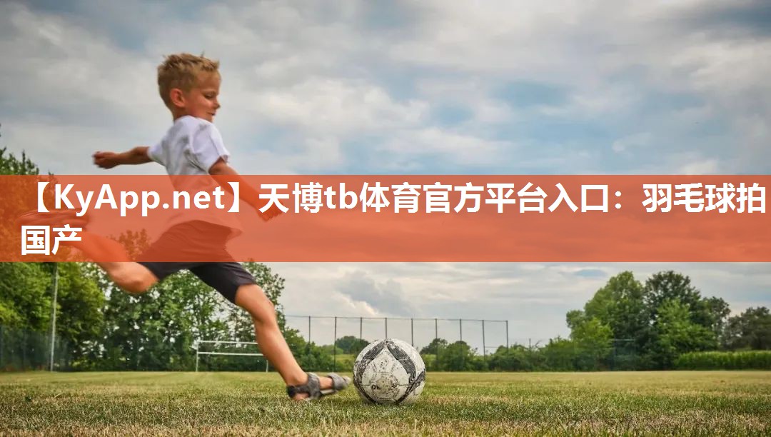 天博tb体育官方平台入口：羽毛球拍国产