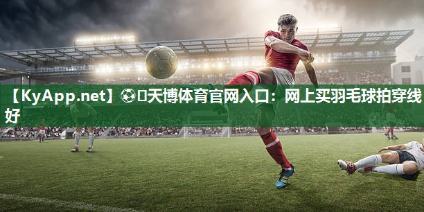 ⚽️天博体育官网入口：网上买羽毛球拍穿线好