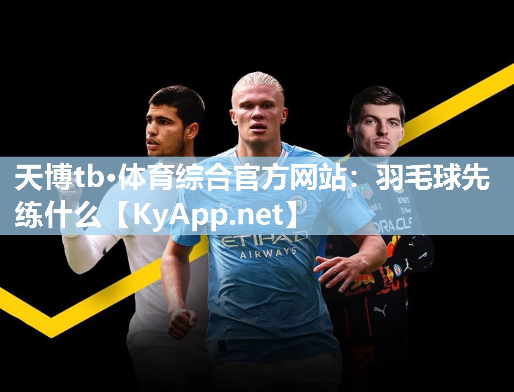 天博tb·体育综合官方网站：羽毛球先练什么