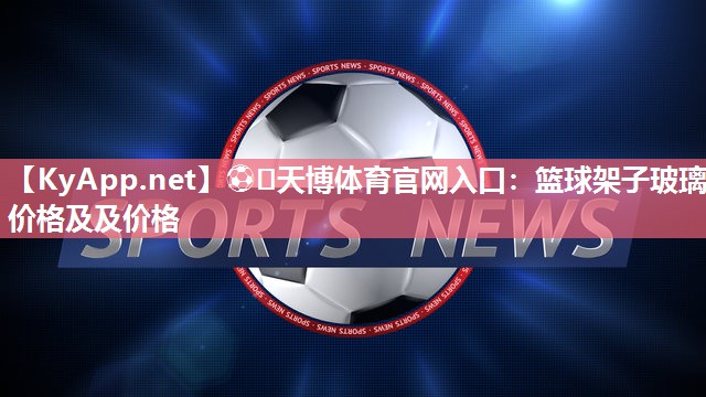 ⚽️天博体育官网入口：篮球架子玻璃价格及及价格