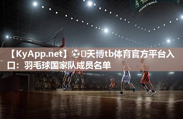 ⚽️天博tb体育官方平台入口：羽毛球国家队成员名单