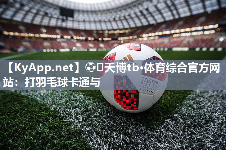 ⚽️天博tb·体育综合官方网站：打羽毛球卡通与