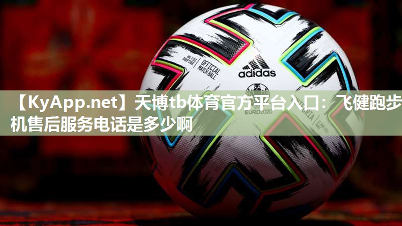 天博tb体育官方平台入口：飞健跑步机售后服务电话是多少啊