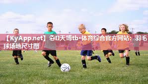 ⚽️天博tb·体育综合官方网站：羽毛球场地尺寸图