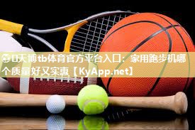 ⚽️天博tb体育官方平台入口：家用跑步机哪个质量好又实惠