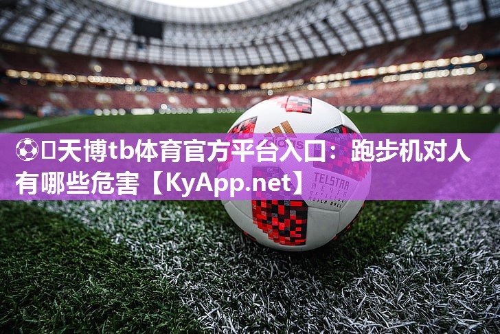 ⚽️天博tb体育官方平台入口：跑步机对人有哪些危害