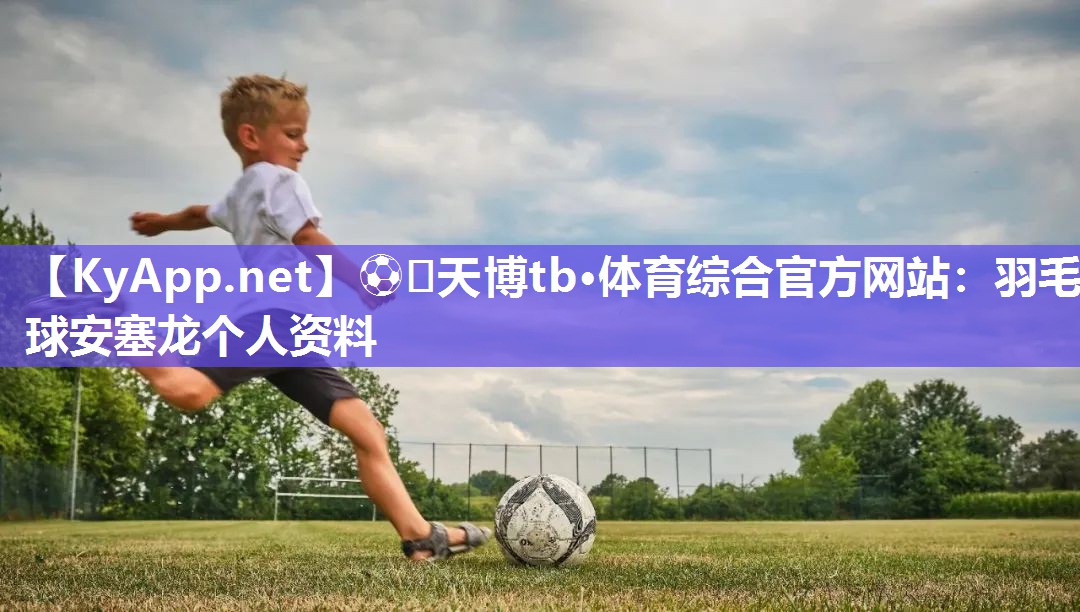⚽️天博tb·体育综合官方网站：羽毛球安塞龙个人资料