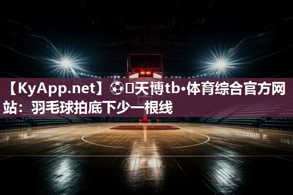 ⚽️天博tb·体育综合官方网站：羽毛球拍底下少一根线