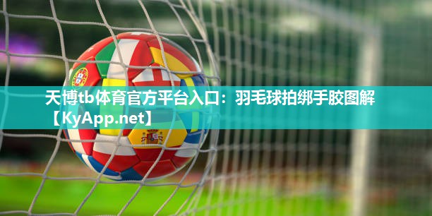 天博tb体育官方平台入口：羽毛球拍绑手胶图解