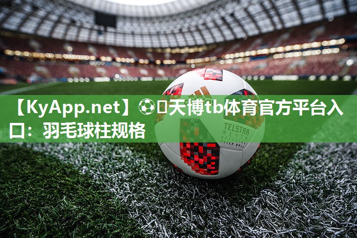 ⚽️天博tb体育官方平台入口：羽毛球柱规格