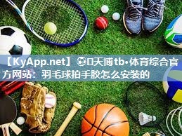 ⚽️天博tb·体育综合官方网站：羽毛球拍手胶怎么安装的