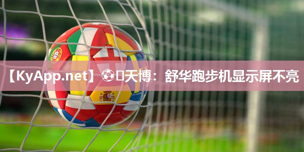 ⚽️天博：舒华跑步机显示屏不亮