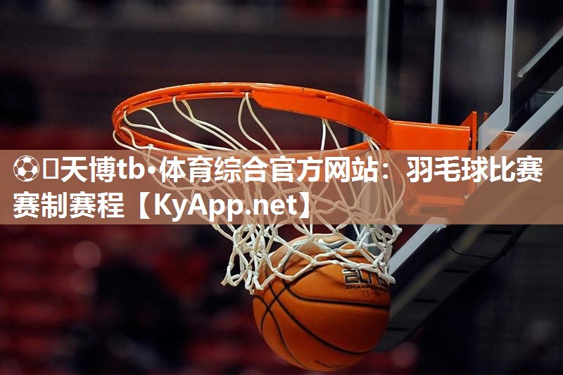 ⚽️天博tb·体育综合官方网站：羽毛球比赛赛制赛程