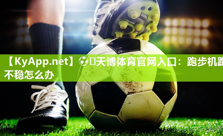 ⚽️天博体育官网入口：跑步机跑不稳怎么办