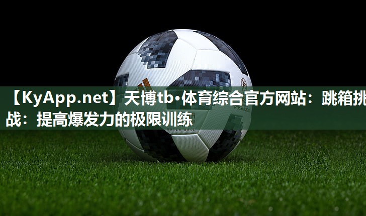 天博tb·体育综合官方网站：跳箱挑战：提高爆发力的极限训练
