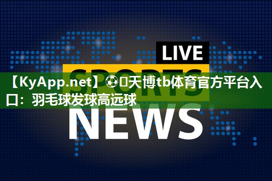 ⚽️天博tb体育官方平台入口：羽毛球发球高远球