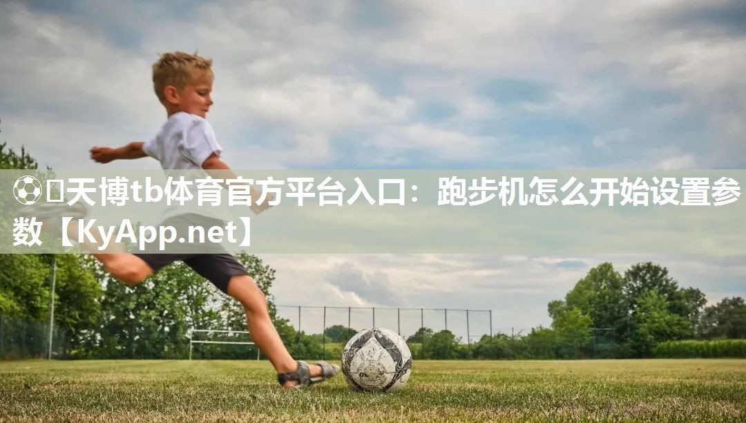 ⚽️天博tb体育官方平台入口：跑步机怎么开始设置参数