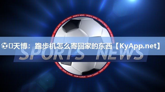 ⚽️天博：跑步机怎么寄回家的东西