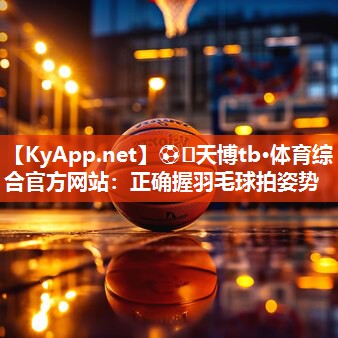 ⚽️天博tb·体育综合官方网站：正确握羽毛球拍姿势