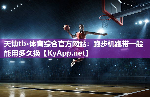 天博tb·体育综合官方网站：跑步机跑带一般能用多久换