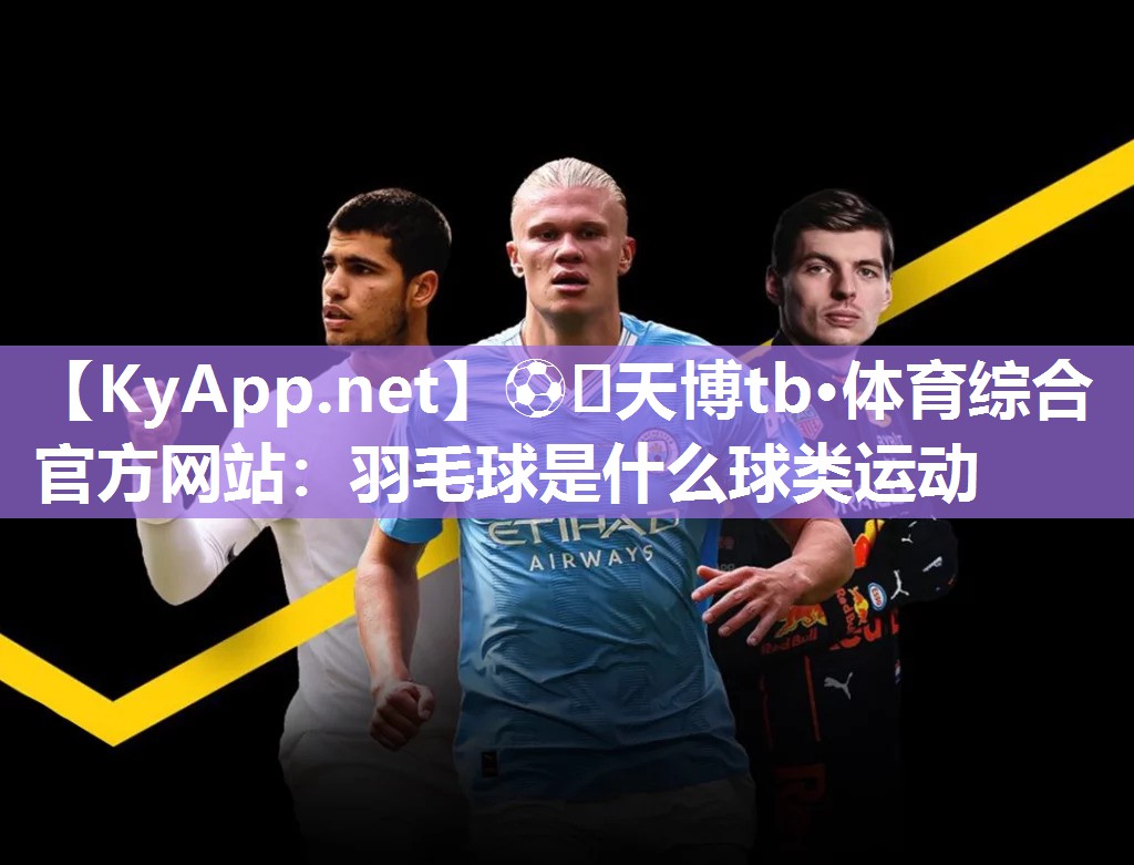 ⚽️天博tb·体育综合官方网站：羽毛球是什么球类运动